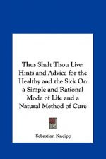 Thus Shalt Thou Live: Hints and Advice for the Healthy and the Sick on a Simple and Rational Mode of Life and a Natural Method of Cure