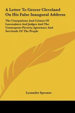 A Letter To Grover Cleveland On His False Inaugural Address: The Usurpations And Crimes Of Lawmakers And Judges And The Consequent Poverty, Ignorance