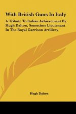 With British Guns in Italy: A Tribute to Italian Achievement by Hugh Dalton, Sometime Lieutenant in the Royal Garrison Artillery