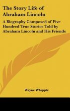 The Story Life of Abraham Lincoln: A Biography Composed of Five Hundred True Stories Told by Abraham Lincoln and His Friends