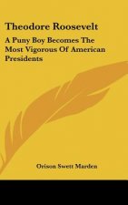 Theodore Roosevelt: A Puny Boy Becomes the Most Vigorous of American Presidents