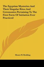 The Egyptian Mysteries and Their Singular Rites and Ceremonies Pertaining to the First Form of Initiation Ever Practiced