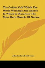 The Golden Calf Which the World Worships and Adores in Which Is Discerned the Most Rare Miracle of Nature
