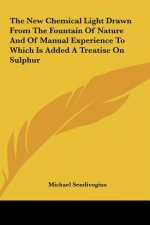 The New Chemical Light Drawn from the Fountain of Nature and of Manual Experience to Which Is Added a Treatise on Sulphur