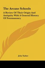 The Arcane Schools: A Review of Their Origin and Antiquity with a General History of Freemasonry