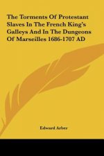 The Torments of Protestant Slaves in the French King's Galleys and in the Dungeons of Marseilles 1686-1707 Ad