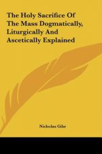 The Holy Sacrifice of the Mass Dogmatically, Liturgically and Ascetically Explained