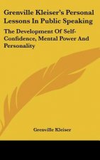Grenville Kleiser's Personal Lessons in Public Speaking: The Development of Self-Confidence, Mental Power and Personality