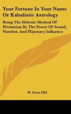 Your Fortune in Your Name or Kabalistic Astrology: Being the Hebraic Method of Divination by the Power of Sound, Number, and Planetary Influence