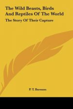 The Wild Beasts, Birds And Reptiles Of The World: The Story Of Their Capture