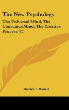 The New Psychology: The Universal Mind, the Conscious Mind, the Creative Process V2