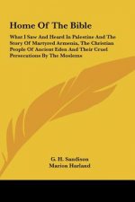 Home of the Bible: What I Saw and Heard in Palestine and the Story of Martyred Armenia, the Christian People of Ancient Eden and Their Cr