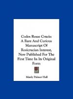 Codex Rosae Crucis: A Rare and Curious Manuscript of Rosicrucian Interest, Now Published for the First Time in Its Original Form