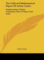 The Collected Mathematical Papers of Arthur Cayley: Supplementary Volume Containing Titles of Papers and Index