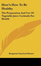 Here's How to Be Healthy: The Preparation and Use of Vegetable Juice Cocktails for Health