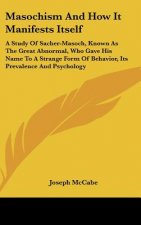 Masochism and How It Manifests Itself: A Study of Sacher-Masoch, Known as the Great Abnormal, Who Gave His Name to a Strange Form of Behavior, Its Pre