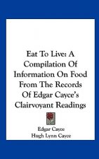 Eat to Live: A Compilation of Information on Food from the Records of Edgar Cayce's Clairvoyant Readings