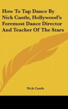How to Tap Dance by Nick Castle, Hollywood's Foremost Dance Director and Teacher of the Stars