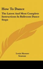 How to Dance: The Latest and Most Complete Instructions in Ballroom Dance Steps