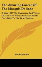 The Amazing Career of the Marquis de Sade: A Study of the Character and Views of the Man Whose Fantastic Works Gave Rise to the Word Sadism