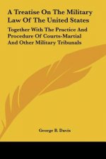 A Treatise on the Military Law of the United States: Together with the Practice and Procedure of Courts-Martial and Other Military Tribunals