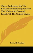 Three Addresses on the Relations Subsisting Between the White and Colored People of the United States