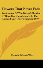 Flowers That Never Fade: An Account of the Ware Collection of Blaschka Glass Models in the Harvard University Museum (1897)