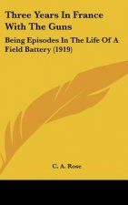 Three Years in France with the Guns: Being Episodes in the Life of a Field Battery (1919)