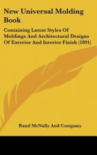 New Universal Molding Book: Containing Latest Styles of Moldings and Architectural Designs of Exterior and Interior Finish (1891)