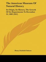 The American Museum Of Natural History: Its Origin, Its History, The Growth Of Its Departments To December 31, 1909 (1911)