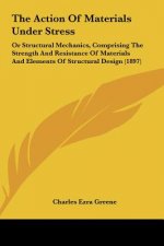 The Action of Materials Under Stress: Or Structural Mechanics, Comprising the Strength and Resistance of Materials and Elements of Structural Design (