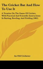 The Cricket Bat and How to Use It: A Treatise on the Game of Cricket, with Practical and Scientific Instructions in Batting, Bowling, and Fielding (18
