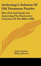 Archeology's Solution of Old Testament Puzzles: How Pick and Spade Are Answering the Destructive Criticism of the Bible (1906)