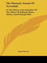 The Monastic Annals of Teviotdale: Or the History and Antiquities of the Abbeys of Jedburgh, Kelso, Melros, and Dryburgh (1832)