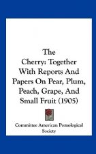 The Cherry: Together with Reports and Papers on Pear, Plum, Peach, Grape, and Small Fruit (1905)