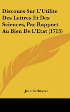 Discours Sur L'Utilite Des Lettres Et Des Sciences, Par Rapport Au Bien de L'Etat (1715)