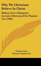 Why We Christians Believe in Christ: Bishop Gore's Bampton Lectures Shortened for Popular Use (1904)