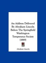 An Address Delivered by Abraham Lincoln Before the Springfield Washington Temperance Society (1889)