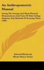 An Anthropometric Manual: Giving the Average and Mean Physical Measurements and Tests of Male College Students, and Methods of Securing Them (18