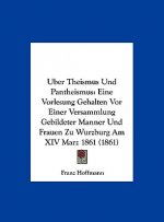 Uber Theismus Und Pantheismus: Eine Vorlesung Gehalten VOR Einer Versammlung Gebildeter Manner Und Frauen Zu Wurzburg Am XIV Marz 1861 (1861)