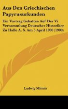 Aus Den Griechischen Papyrusurkunden: Ein Vortrag Gehalten Auf Der VI Versammlung Deutscher Historiker Zu Halle A. S. Am 5 April 1900 (1900)
