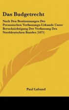 Das Budgetrecht: Nach Den Bestimmungen Der Preussischen Verfassungs-Urkunde Unter Berucksichtigung Der Verfassung Des Norddeutschen Bun