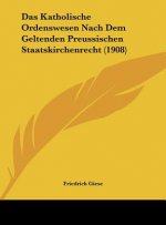 Das Katholische Ordenswesen Nach Dem Geltenden Preussischen Staatskirchenrecht (1908)