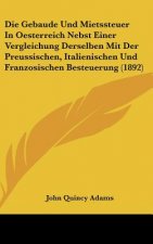 Die Gebaude Und Mietssteuer in Oesterreich Nebst Einer Vergleichung Derselben Mit Der Preussischen, Italienischen Und Franzosischen Besteuerung (1892)
