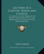 Lectures of a Chapter, Senate and Council: According to the Forms of the Antient and Primitive Rite, But Embracing All Systems of High Grade Masonry