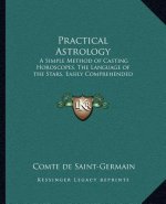 Practical Astrology: A Simple Method of Casting Horoscopes, the Language of the Stars, Easily Comprehended