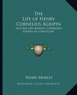 The Life of Henry Cornelius Agrippa: Doctor and Knight, Commonly Known as a Magician
