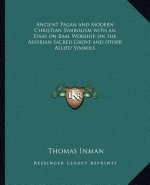 Ancient Pagan and Modern Christian Symbolism with an Essay on Baal Worship, on the Assyrian Sacred Grove and Other Allied Symbols