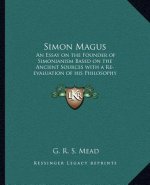Simon Magus: An Essay on the Founder of Simonianism Based on the Ancient Sources with a Re-Evaluation of His Philosophy and Teachin