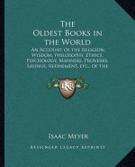 The Oldest Books in the World: An Account of the Religion, Wisdom, Philosophy, Ethics, Psychology, Manners, Proverbs, Sayings, Refinement, Etc., of t
